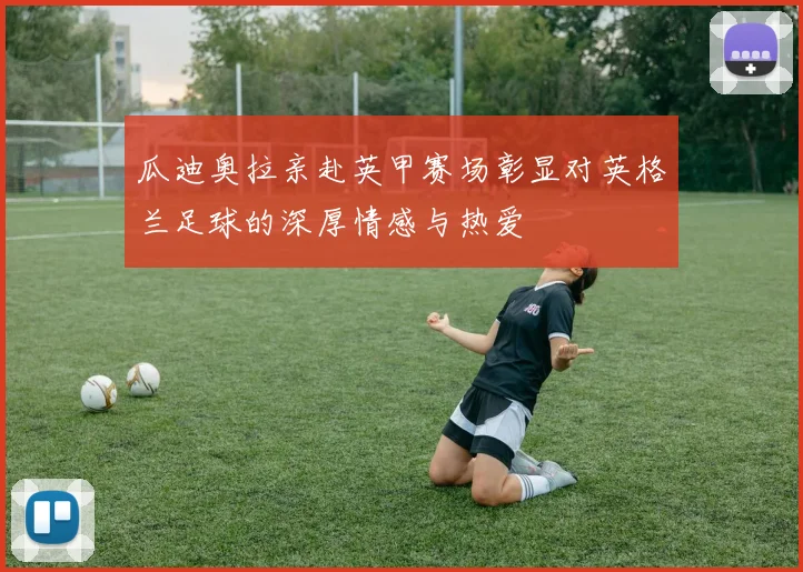 瓜迪奥拉亲赴英甲赛场彰显对英格兰足球的深厚情感与热爱