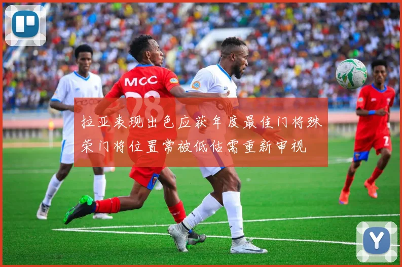 拉亚表现出色应获年度最佳门将殊荣门将位置常被低估需重新审视