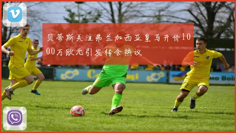 贝蒂斯关注弗兰加西亚皇马开价1000万欧元引发转会热议