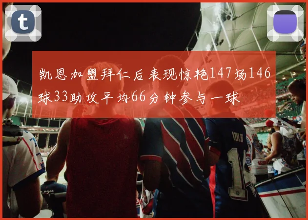 凯恩加盟拜仁后表现惊艳147场146球33助攻平均66分钟参与一球