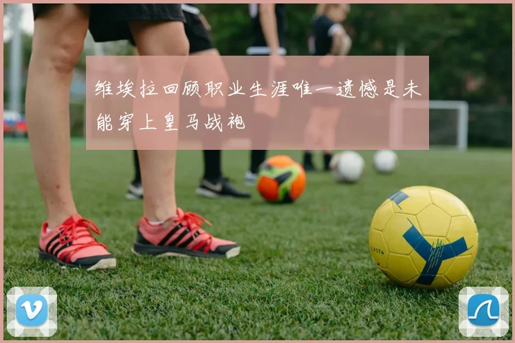 维埃拉回顾职业生涯唯一遗憾是未能穿上皇马战袍