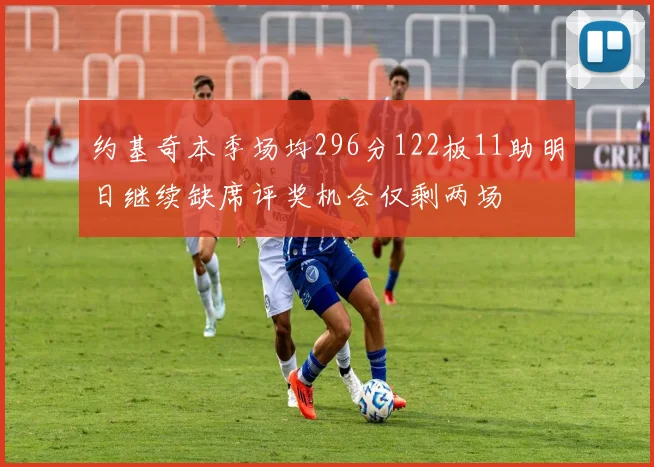 约基奇本季场均296分122板11助明日继续缺席评奖机会仅剩两场