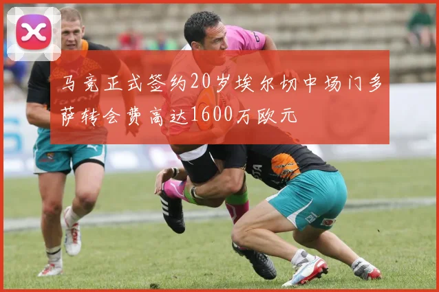 马竞正式签约20岁埃尔切中场门多萨转会费高达1600万欧元