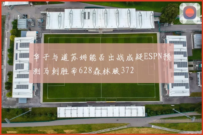 华子与道苏姆能否出战成疑ESPN预测马刺胜率628森林狼372