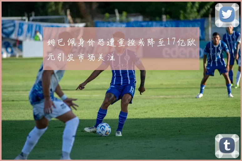 姆巴佩身价恐遭重挫或降至17亿欧元引发市场关注