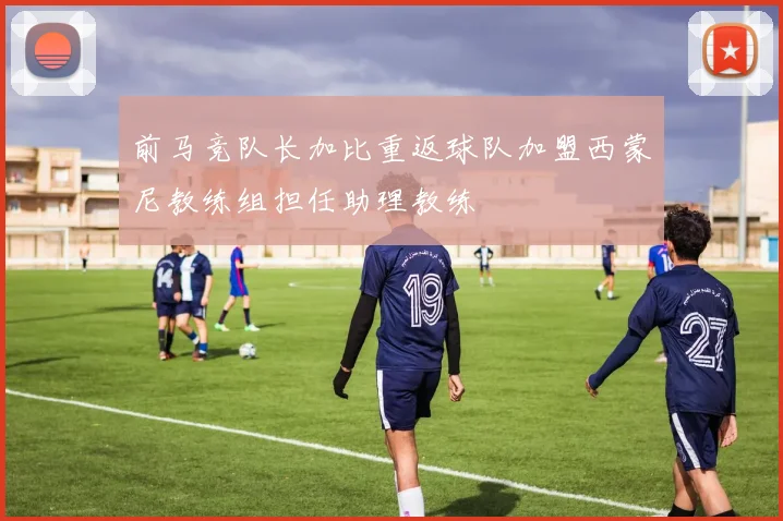 前马竞队长加比重返球队加盟西蒙尼教练组担任助理教练