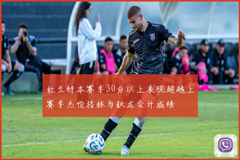 杜兰特本赛季30分以上表现超越上赛季杰伦格林与狄龙合计成绩