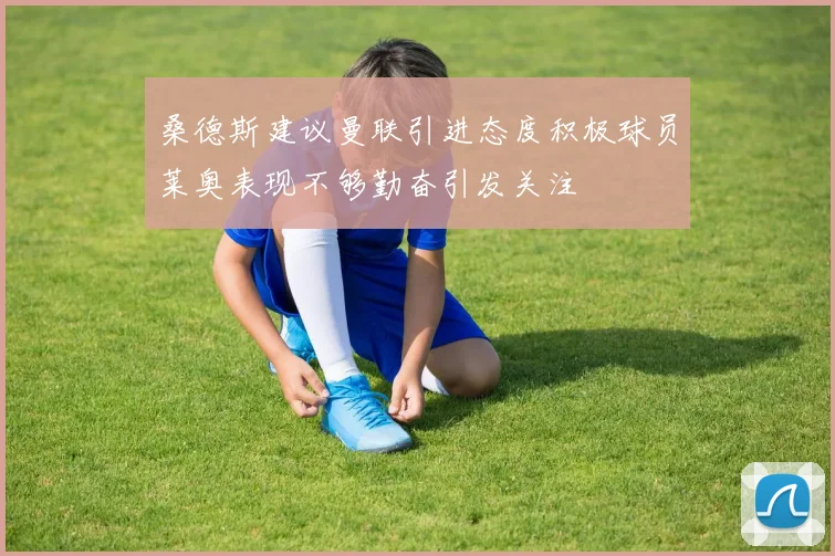 桑德斯建议曼联引进态度积极球员莱奥表现不够勤奋引发关注