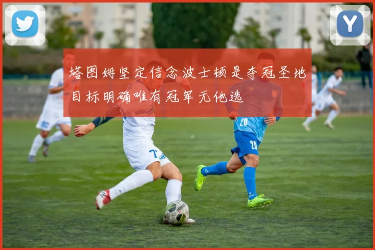 塔图姆坚定信念波士顿是夺冠圣地目标明确唯有冠军无他选