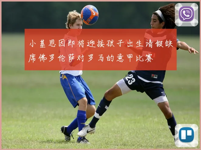小基恩因即将迎接孩子出生请假缺席佛罗伦萨对罗马的意甲比赛