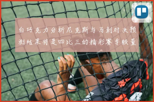 白巧克力分析尼克斯与马刺对决预测结果将是四比三的精彩赛季较量
