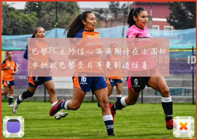 巴黎FC主帅信心满满期待在法国杯中挑战巴黎圣日耳曼制造惊喜