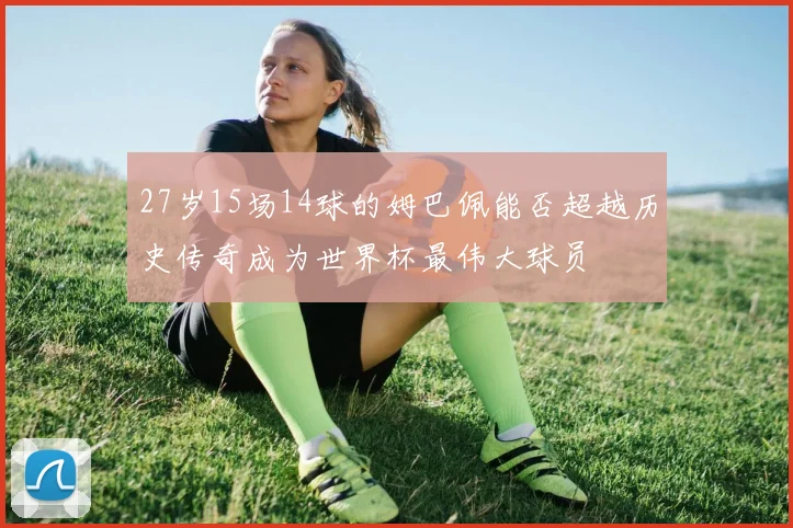 27岁15场14球的姆巴佩能否超越历史传奇成为世界杯最伟大球员