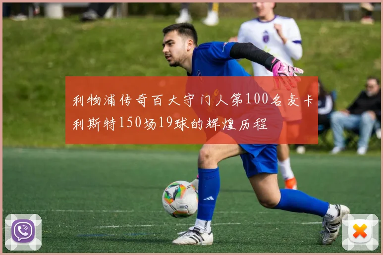 利物浦传奇百大守门人第100名麦卡利斯特150场19球的辉煌历程
