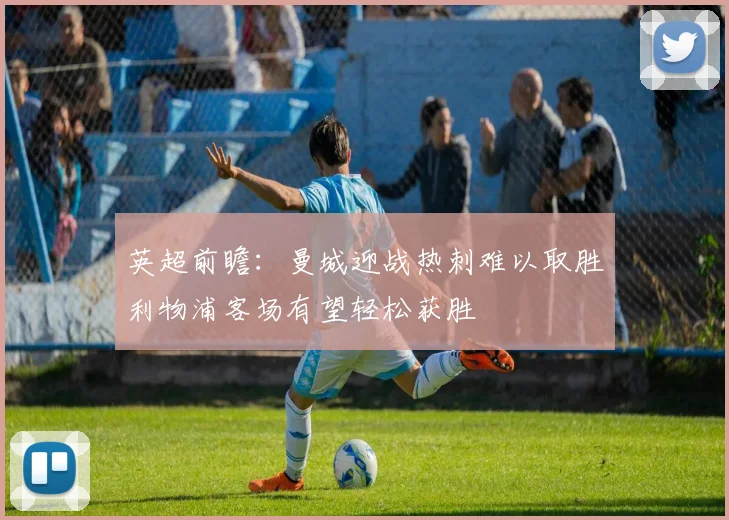 英超前瞻：曼城迎战热刺难以取胜利物浦客场有望轻松获胜