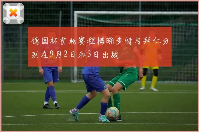 德国杯首轮赛程揭晓多特与拜仁分别在9月2日和3日出战