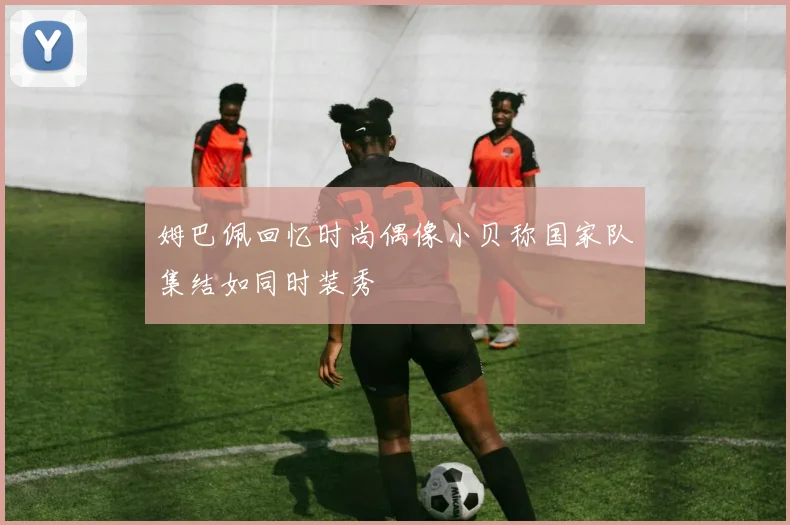 姆巴佩回忆时尚偶像小贝称国家队集结如同时装秀