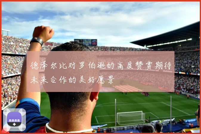 德泽尔比对罗伯逊的高度赞赏期待未来合作的美好愿景