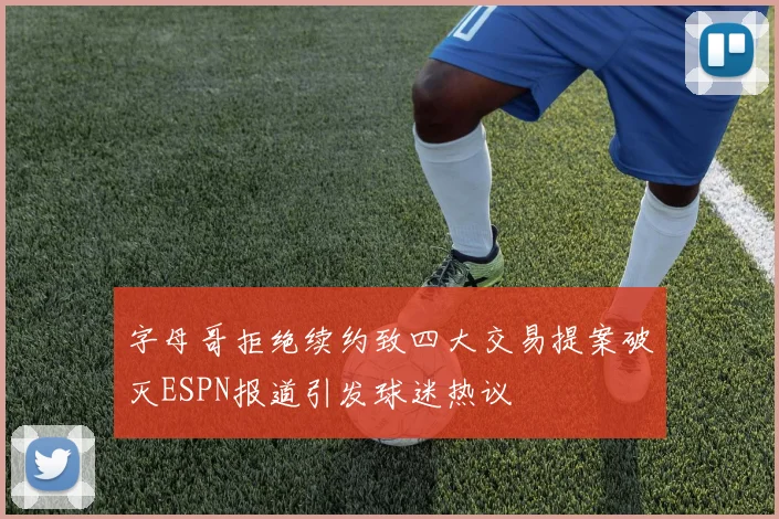 字母哥拒绝续约致四大交易提案破灭ESPN报道引发球迷热议