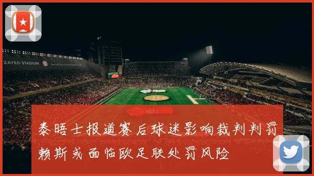 泰晤士报道赛后球迷影响裁判判罚赖斯或面临欧足联处罚风险