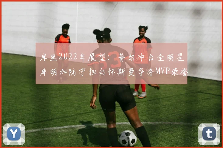 库里2022年展望：普尔冲击全明星库明加防守担当怀斯曼争夺MVP荣誉