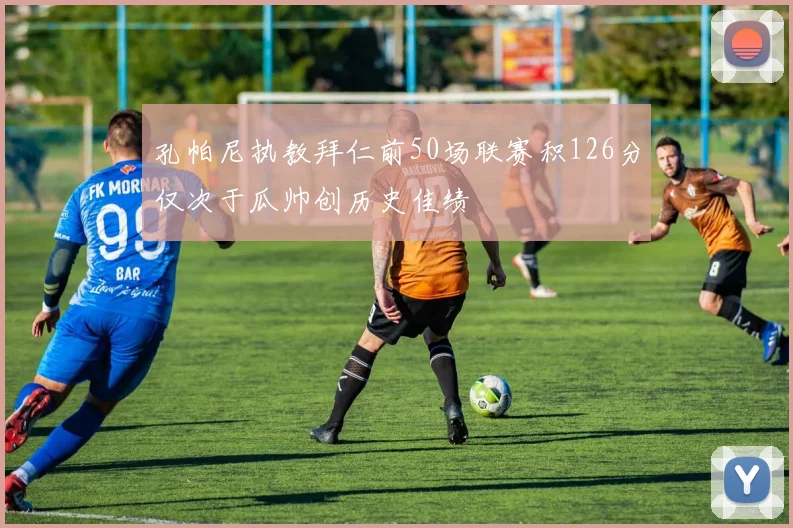 孔帕尼执教拜仁前50场联赛积126分仅次于瓜帅创历史佳绩