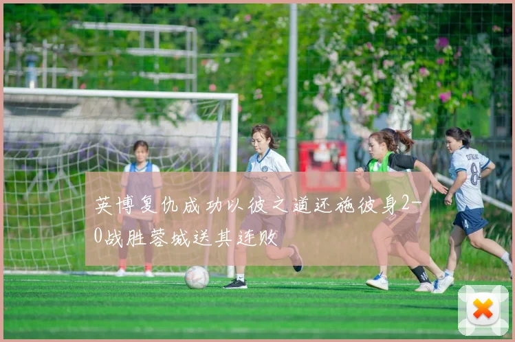英博复仇成功以彼之道还施彼身2-0战胜蓉城送其连败