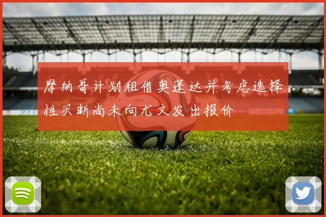 摩纳哥计划租借奥蓬达并考虑选择性买断尚未向尤文发出报价