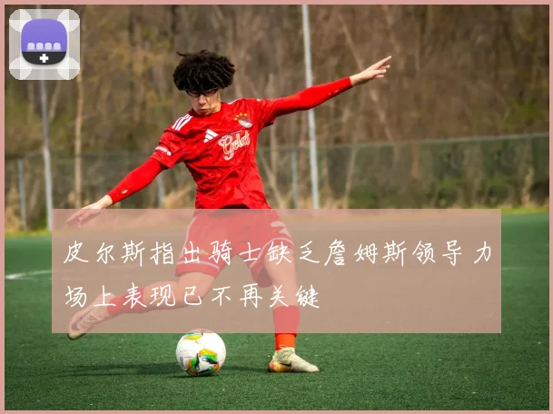 皮尔斯指出骑士缺乏詹姆斯领导力场上表现已不再关键