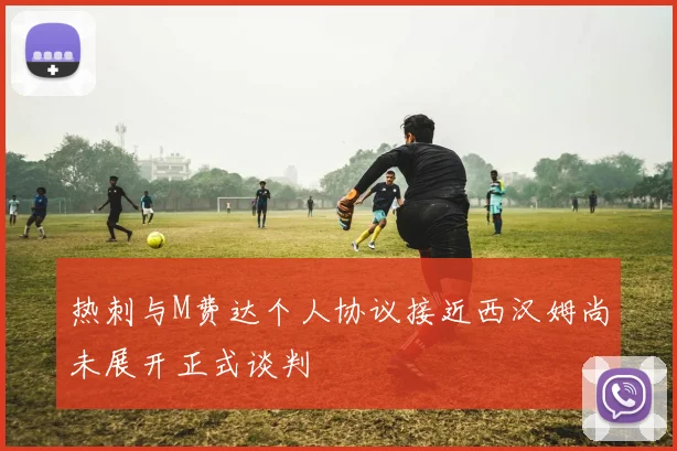 热刺与M费达个人协议接近西汉姆尚未展开正式谈判