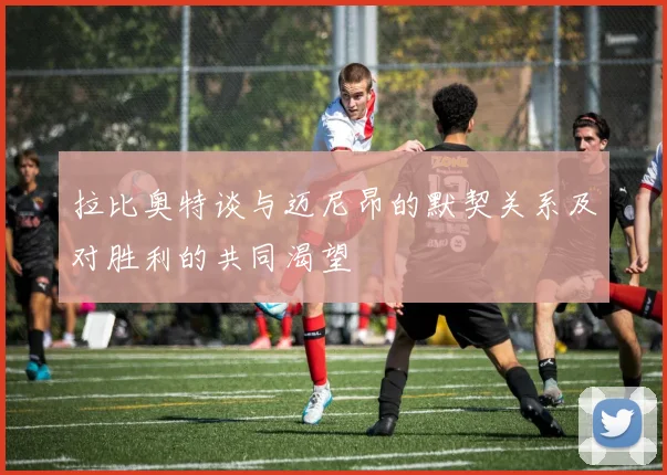 拉比奥特谈与迈尼昂的默契关系及对胜利的共同渴望