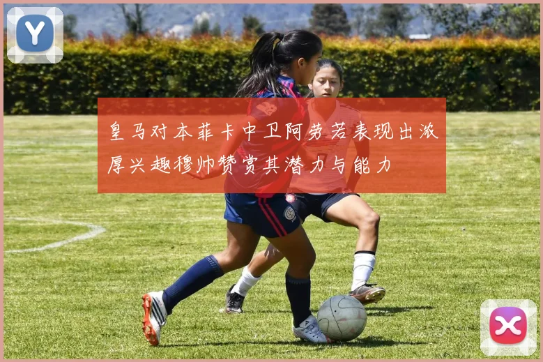 皇马对本菲卡中卫阿劳若表现出浓厚兴趣穆帅赞赏其潜力与能力