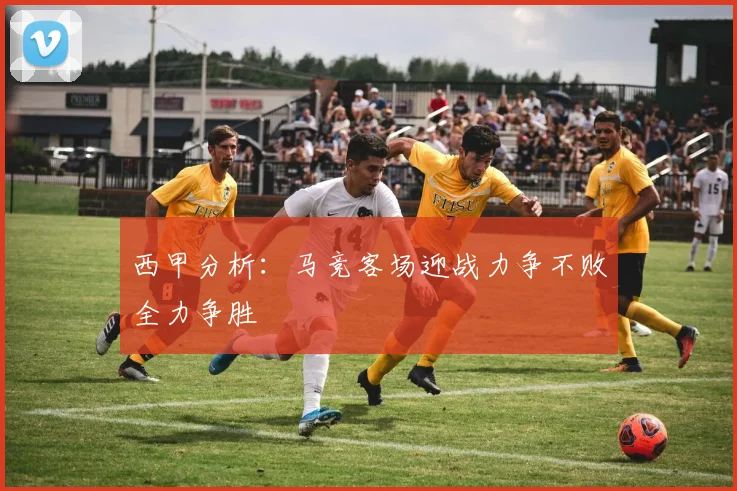 西甲分析：马竞客场迎战力争不败全力争胜